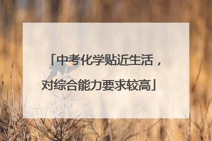 中考化学贴近生活，对综合能力要求较高