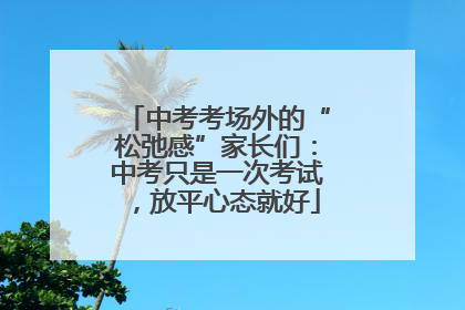 中考考场外的“松弛感”家长们：中考只是一次考试，放平心态就好