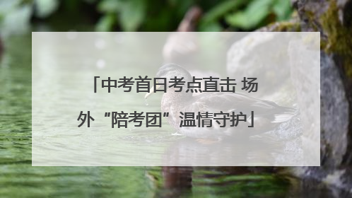 中考首日考点直击 场外“陪考团”温情守护
