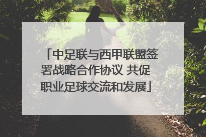 中足联与西甲联盟签署战略合作协议 共促职业足球交流和发展