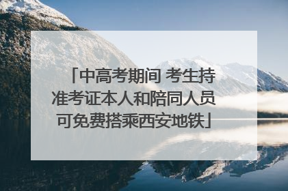 中高考期间 考生持准考证本人和陪同人员可免费搭乘西安地铁