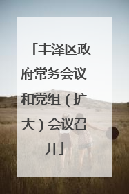 丰泽区政府常务会议和党组（扩大）会议召开