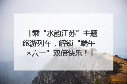 乘“水韵江苏”主题旅游列车，解锁“端午×六一”双倍快乐！