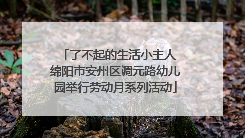 了不起的生活小主人 绵阳市安州区调元路幼儿园举行劳动月系列活动