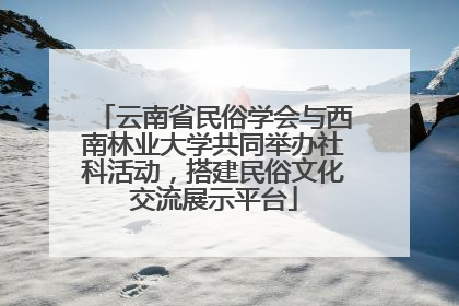 云南省民俗学会与西南林业大学共同举办社科活动，搭建民俗文化交流展示平台
