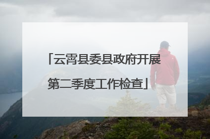 云霄县委县政府开展第二季度工作检查