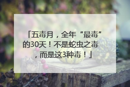五毒月，全年“最毒”的30天！不是蛇虫之毒，而是这3种毒！