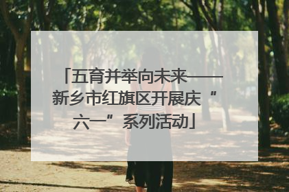 五育并举向未来——新乡市红旗区开展庆“六一”系列活动