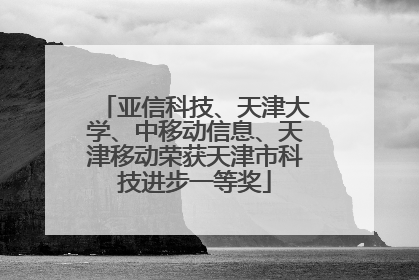 亚信科技、天津大学、中移动信息、天津移动荣获天津市科技进步一等奖