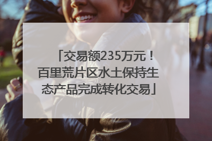 交易额235万元！百里荒片区水土保持生态产品完成转化交易