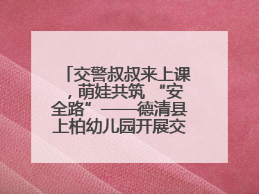 交警叔叔来上课，萌娃共筑 “安全路”——德清县上柏幼儿园开展交通安全课