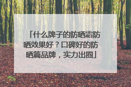 什么牌子的防晒霜防晒效果好？口碑好的防晒篇品牌，实力出圈