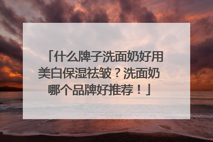 什么牌子洗面奶好用美白保湿祛皱？洗面奶哪个品牌好推荐！
