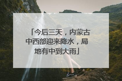 今后三天，内蒙古中西部迎来降水，局地有中到大雨