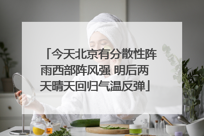 今天北京有分散性阵雨西部阵风强 明后两天晴天回归气温反弹
