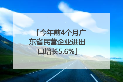 今年前4个月广东省民营企业进出口增长5.6%