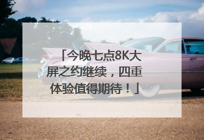 今晚七点8K大屏之约继续，四重体验值得期待！