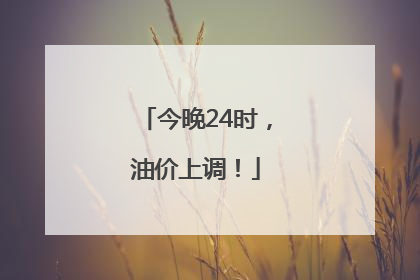 今晚24时，油价上调！