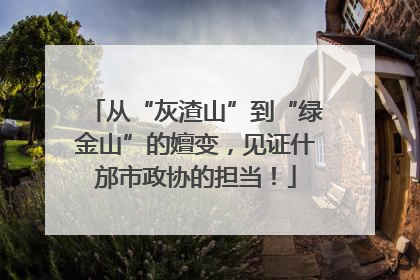 从“灰渣山”到“绿金山”的嬗变，见证什邡市政协的担当！