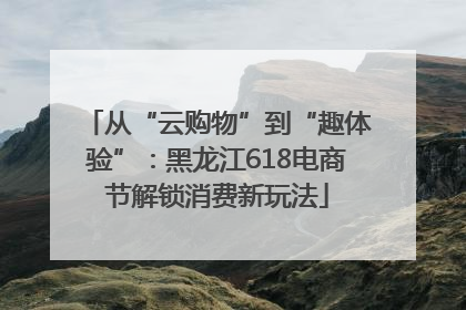 从“云购物”到“趣体验”：黑龙江618电商节解锁消费新玩法