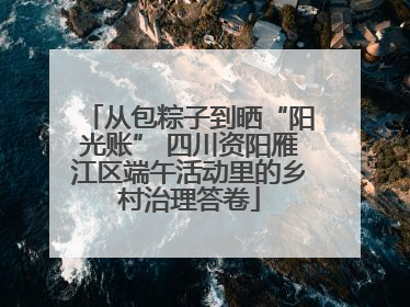 从包粽子到晒“阳光账” 四川资阳雁江区端午活动里的乡村治理答卷