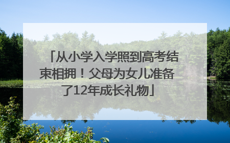 从小学入学照到高考结束相拥！父母为女儿准备了12年成长礼物