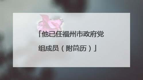他已任福州市政府党组成员（附简历）