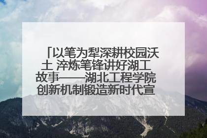以笔为犁深耕校园沃土 淬炼笔锋讲好湖工故事——湖北工程学院创新机制锻造新时代宣传“轻骑兵”