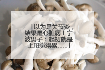 以为是关节炎，结果是心脏病！宁波男子：起初就是上班觉得累……