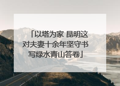 以塔为家 昆明这对夫妻十余年坚守书写绿水青山答卷