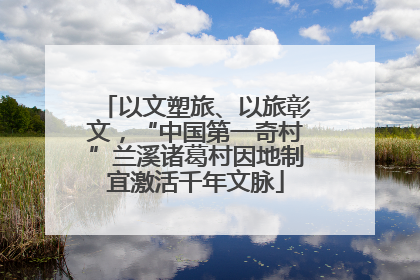 以文塑旅、以旅彰文，“中国第一奇村”兰溪诸葛村因地制宜激活千年文脉