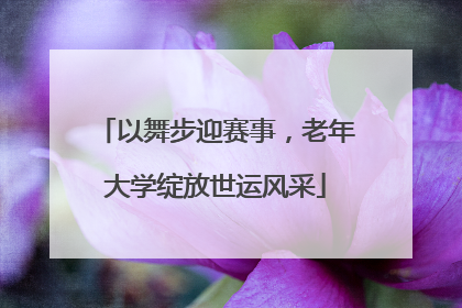 以舞步迎赛事，老年大学绽放世运风采