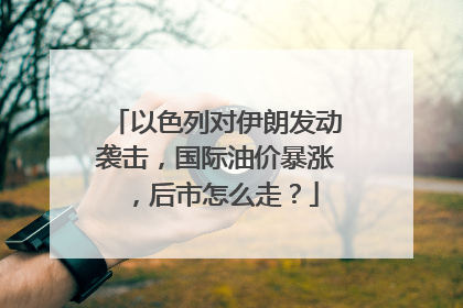 以色列对伊朗发动袭击，国际油价暴涨，后市怎么走？