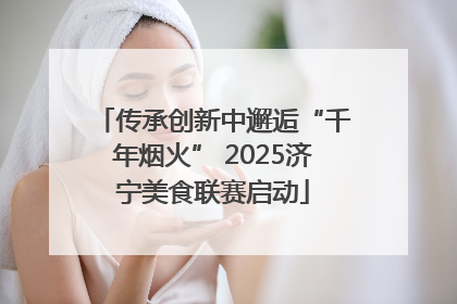 传承创新中邂逅“千年烟火” 2025济宁美食联赛启动