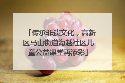 传承非遗文化，高新区马山街道海越社区儿童公益课堂再添彩