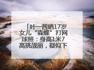 叶一茜晒17岁女儿“森蝶”打网球照：身高1米7高挑靓丽，疑似下巴矫正成功