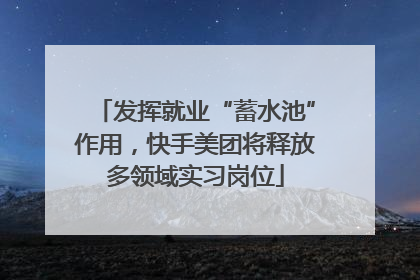 发挥就业“蓄水池”作用，快手美团将释放多领域实习岗位
