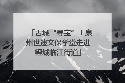古城“寻宝”！泉州世遗文保学堂走进鲤城临江街道