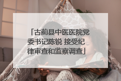 古蔺县中医医院党委书记陈锐 接受纪律审查和监察调查
