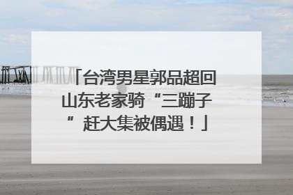 台湾男星郭品超回山东老家骑“三蹦子”赶大集被偶遇！