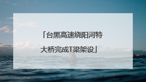 台黑高速绕阳河特大桥完成T梁架设
