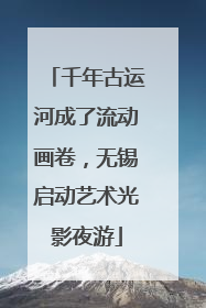 千年古运河成了流动画卷，无锡启动艺术光影夜游
