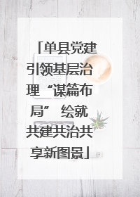 单县党建引领基层治理“谋篇布局” 绘就共建共治共享新图景