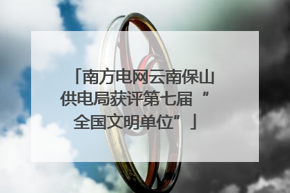 南方电网云南保山供电局获评第七届“全国文明单位”