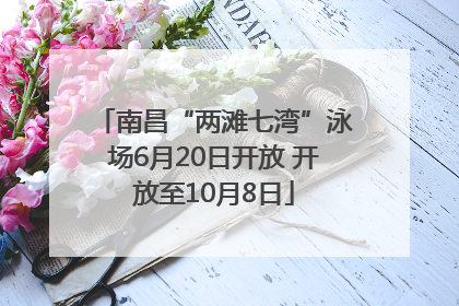 南昌“两滩七湾”泳场6月20日开放 开放至10月8日