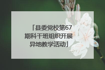 县委党校第67期科干班组织开展异地教学活动