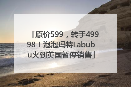 原价599，转手49998！泡泡玛特Labubu火到英国暂停销售