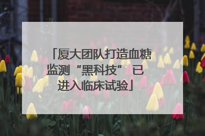 厦大团队打造血糖监测“黑科技” 已进入临床试验