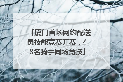 厦门首场网约配送员技能竞赛开赛，48名骑手同场竞技