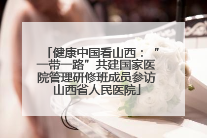 健康中国看山西：“一带一路”共建国家医院管理研修班成员参访山西省人民医院